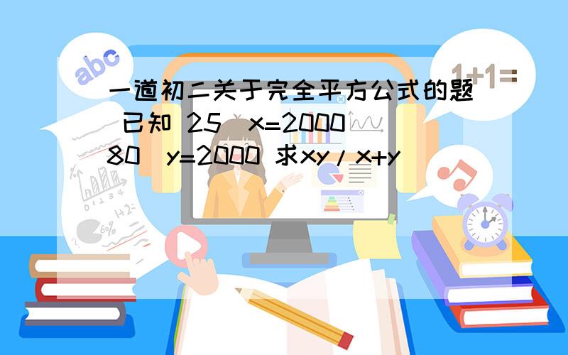 一道初二关于完全平方公式的题 已知 25^x=2000 80^y=2000 求xy/x+y