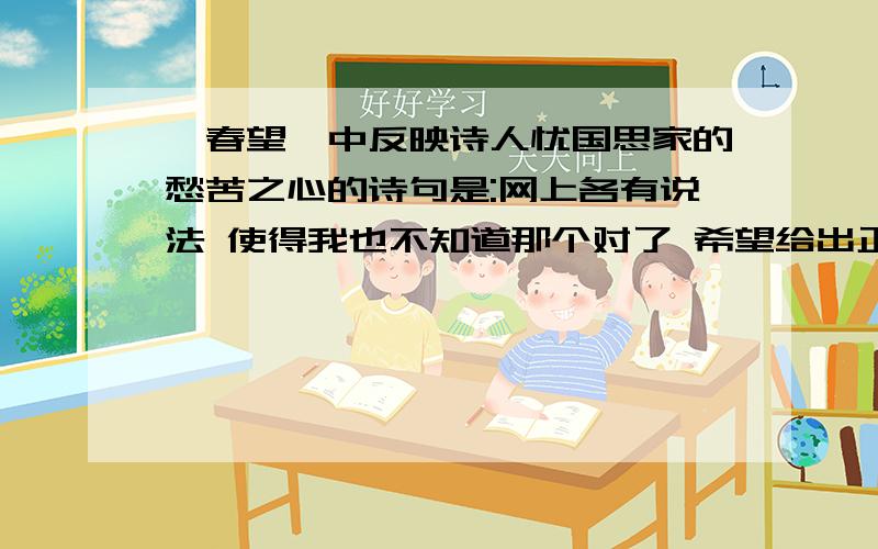 《春望》中反映诗人忧国思家的愁苦之心的诗句是:网上各有说法 使得我也不知道那个对了 希望给出正确的答案 最好说一下理由!