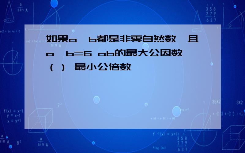 如果a,b都是非零自然数,且a÷b=6 ab的最大公因数（） 最小公倍数