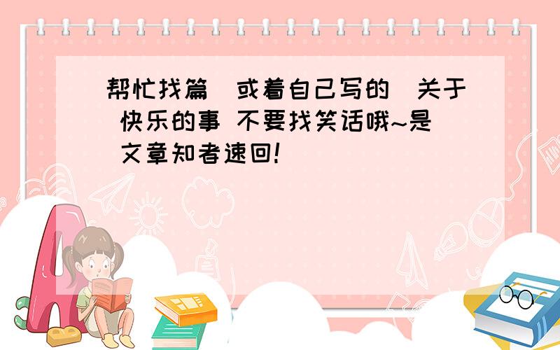 帮忙找篇(或着自己写的)关于 快乐的事 不要找笑话哦~是 文章知者速回!