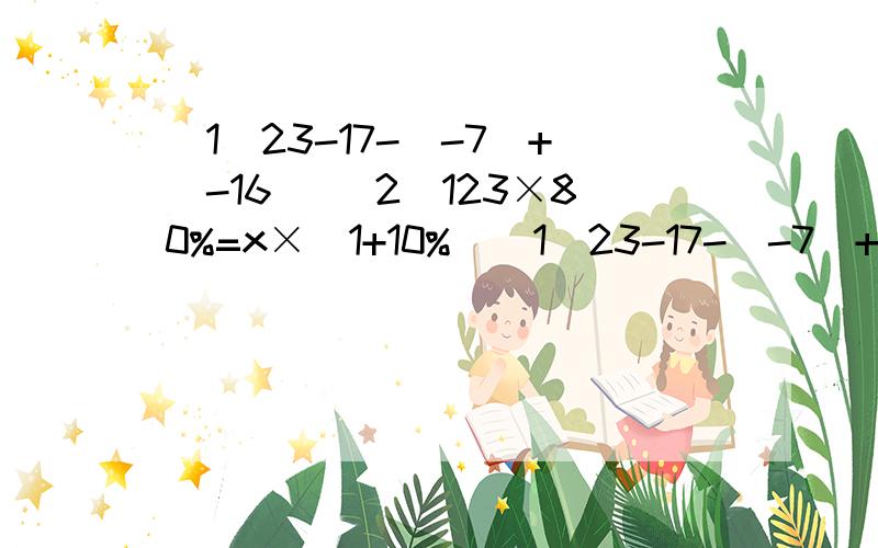 (1)23-17-(-7)+(-16) (2)123×80%=x×(1+10%)(1)23-17-(-7)+(-16)(2)123×80%=x×(1+10%)(3)1-(1-0.5)÷3×[2-(-3)的2次方]