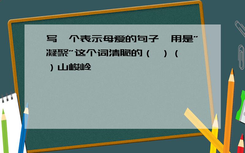 写一个表示母爱的句子,用是”凝聚”这个词清脆的（ ）（ ）山峻岭