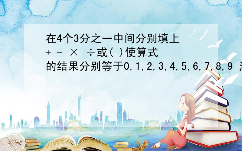 在4个3分之一中间分别填上 + - × ÷或( )使算式的结果分别等于0,1,2,3,4,5,6,7,8,9 注意 是3分之一