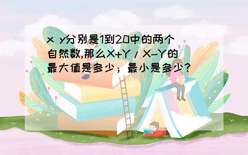 x y分别是1到20中的两个自然数,那么X+Y/X-Y的最大值是多少；最小是多少?