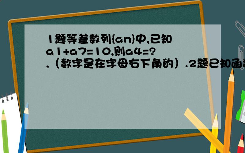 1题等差数列{an}中,已知a1+a7=10,则a4=?,（数字是在字母右下角的）.2题已知函数f(x)=ax（x是平方）+b(a大于0且a不等于1),则该函数的解析式为f(x)=?3题：已知sina+cosa=1\3,那么sin2a=?