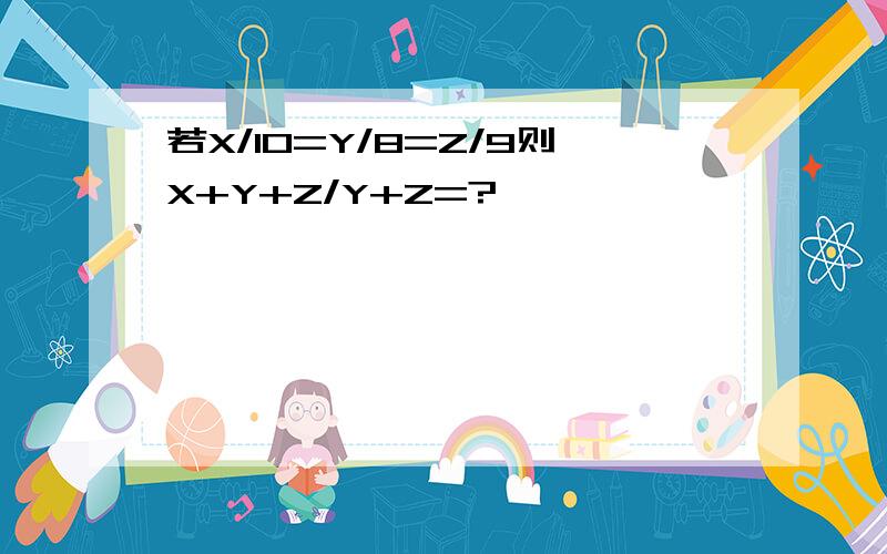 若X/10=Y/8=Z/9则X+Y+Z/Y+Z=?