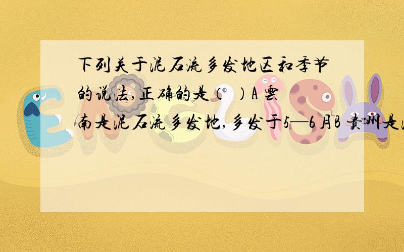 下列关于泥石流多发地区和季节的说法,正确的是（ ）A 云南是泥石流多发地,多发于5—6月B 贵州是泥石流多发地,多发于6—9月C 西北地区是泥石流多发地,多发于6—7月D 东北地区是泥石流多发