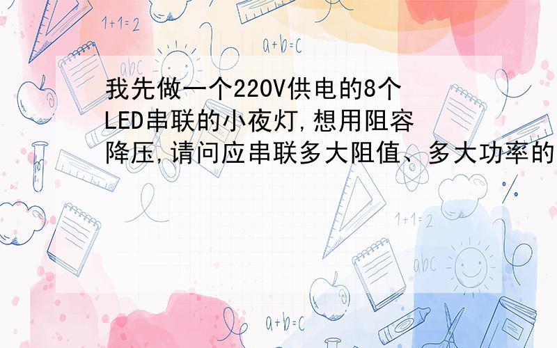 我先做一个220V供电的8个LED串联的小夜灯,想用阻容降压,请问应串联多大阻值、多大功率的电阻.