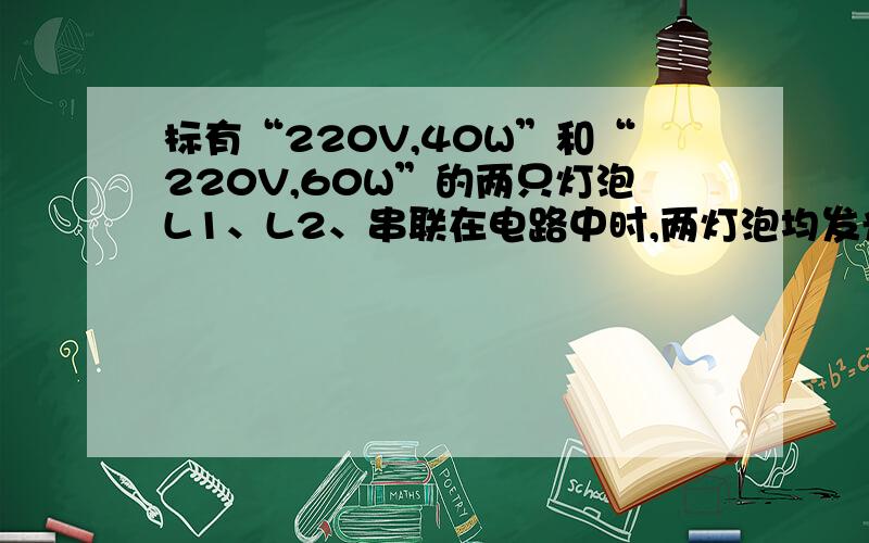 标有“220V,40W”和“220V,60W”的两只灯泡L1、L2、串联在电路中时,两灯泡均发光,实际消耗的功率分别为P1和P2,则：A．P1＞P2 B．P1＝P2 C．P1