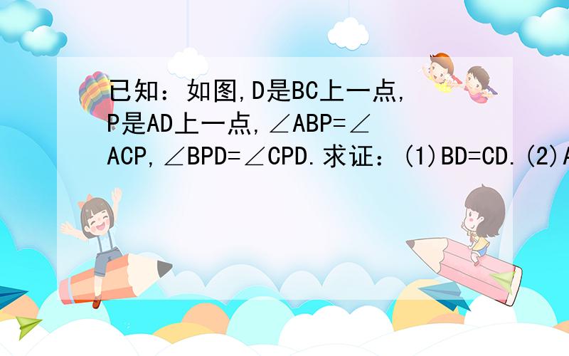 已知：如图,D是BC上一点,P是AD上一点,∠ABP=∠ACP,∠BPD=∠CPD.求证：(1)BD=CD.(2)AD⊥BC如图