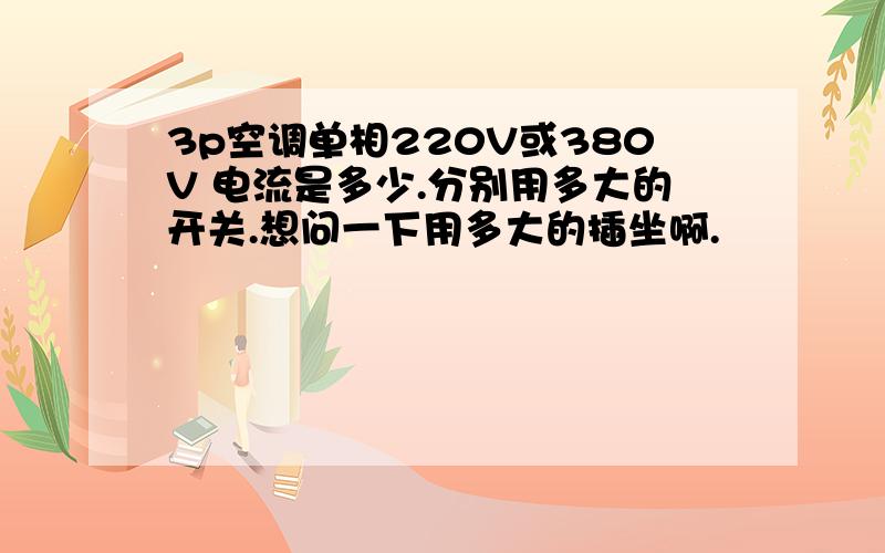 3p空调单相220V或380V 电流是多少.分别用多大的开关.想问一下用多大的插坐啊.