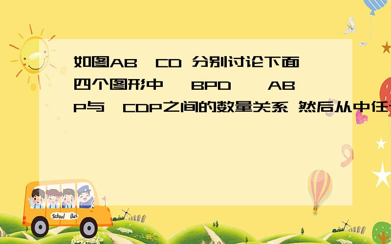 如图AB∥CD 分别讨论下面四个图形中 ∠BPD、∠ABP与∠CDP之间的数量关系 然后从中任选两个图形进行证明过程详细