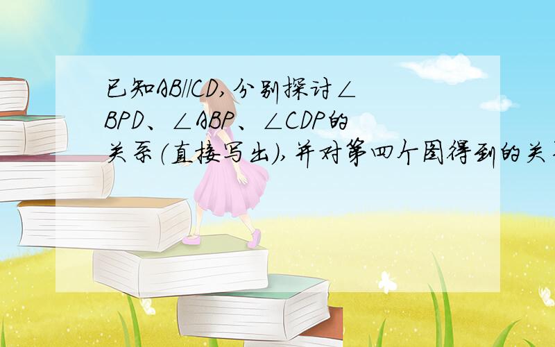 已知AB//CD,分别探讨∠BPD、∠ABP、∠CDP的关系（直接写出）,并对第四个图得到的关系加以说明