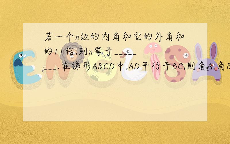 若一个n边的内角和它的外角和的11倍,则n等于________.在梯形ABCD中,AD平行于BC,则角A:角B:角C:角D的值可能是（ ）A.3:2:7:8 B.3:7:2:8 C.8:3:2:7 D.8:7:2:3