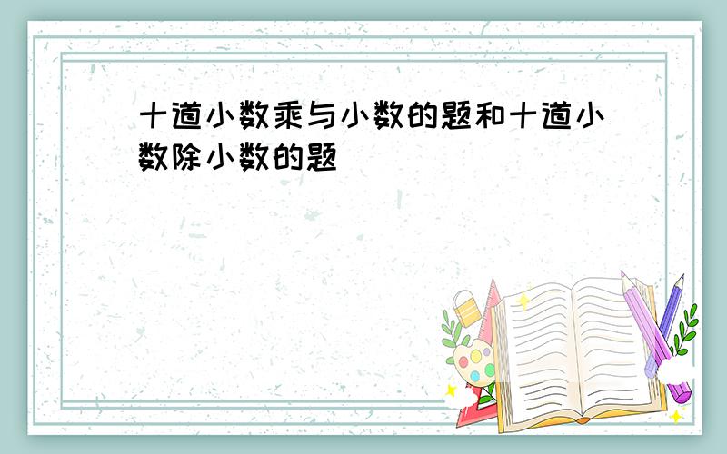 十道小数乘与小数的题和十道小数除小数的题