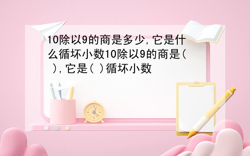 10除以9的商是多少,它是什么循坏小数10除以9的商是( ),它是( )循坏小数