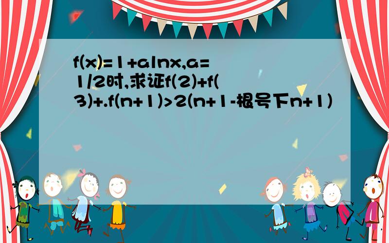 f(x)=1+alnx,a=1/2时,求证f(2)+f(3)+.f(n+1)>2(n+1-根号下n+1)