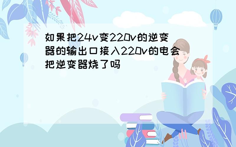 如果把24v变220v的逆变器的输出口接入220v的电会把逆变器烧了吗