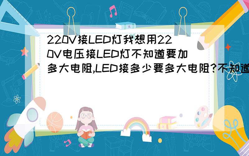 220V接LED灯我想用220V电压接LED灯不知道要加多大电阻,LED接多少要多大电阻?不知道这里公式怎么算,我的LED灯是小的.像现在电瓶车上大灯里面一样.