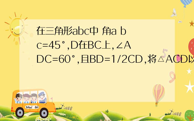 在三角形abc中 角a b c=45°,D在BC上,∠ADC=60°,且BD=1/2CD,将△ACD以直线AD为轴作y轴对称变换,得到△ADC',连接BC'（1）如图,求证：∠CBC'=90°；（2）点Q在射线BC上,∠CAQ=3/1∠DAC',请探究线段C