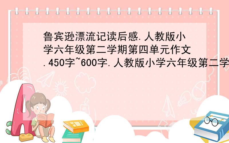 鲁宾逊漂流记读后感.人教版小学六年级第二学期第四单元作文.450字~600字.人教版小学六年级第二学期第四单元作文.450字~600字.