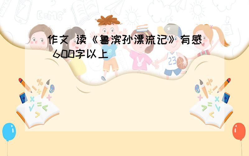 作文 读《鲁滨孙漂流记》有感 600字以上