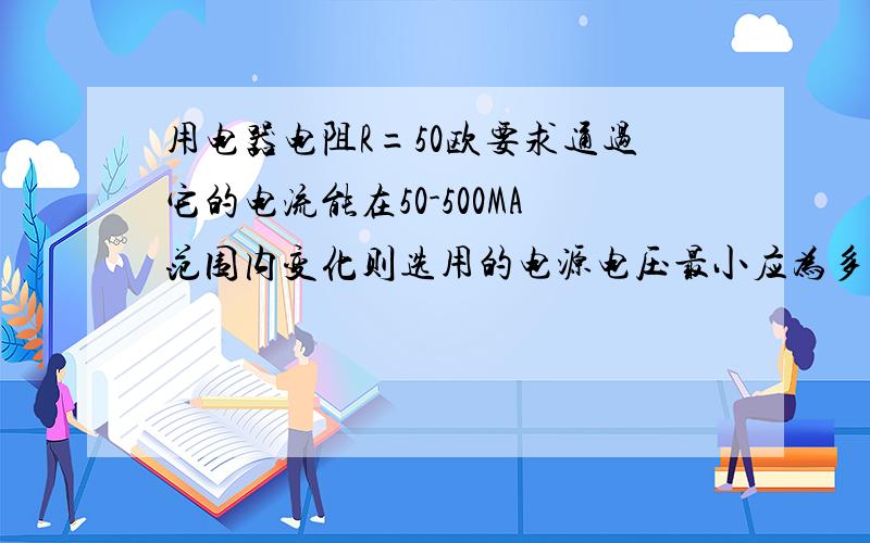 用电器电阻R=50欧要求通过它的电流能在50-500MA范围内变化则选用的电源电压最小应为多少 电路中变阻器R0用电器电阻R=50欧要求通过它的电流能在50-500MA范围内变化则选用的电源电压最小应为