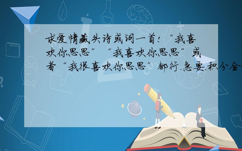 求爱情藏头诗或词一首!“我喜欢你思思”“我喜欢你思思”或者“我很喜欢你思思”都行.急要.积分全部赠上.不一定要在每句头一个字.也可以在中间或者后面.