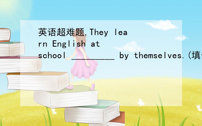 英语超难题,They learn English at school _________ by themselves.(填介词） 有4选项：A.for B.or C.and D.but