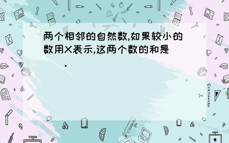 两个相邻的自然数,如果较小的数用X表示,这两个数的和是(  ).