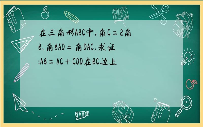 在三角形ABC中,角C=2角B,角BAD=角DAC,求证：AB=AC+CDD在BC边上