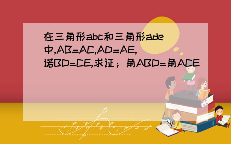 在三角形abc和三角形ade中,AB=AC,AD=AE,诺BD=CE,求证；角ABD=角ACE