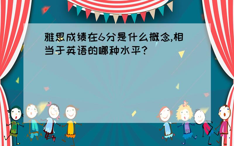 雅思成绩在6分是什么概念,相当于英语的哪种水平?