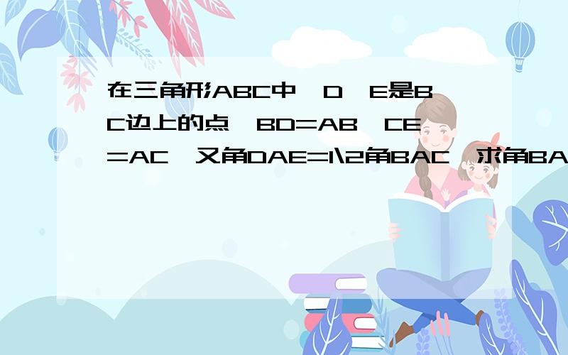 在三角形ABC中,D、E是BC边上的点,BD=AB,CE=AC,又角DAE=1\2角BAC,求角BAC的度数ABC是一个大三角形，在三角形中有两条连接于A点，另一点在BC线上的线段，这两条线段被成为AE和AD