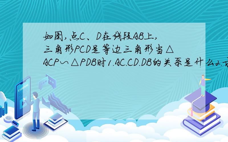 如图,点C、D在线段AB上,三角形PCD是等边三角形当△ACP∽△PDB时1.AC.CD.DB的关系是什么2.求角APB的度数