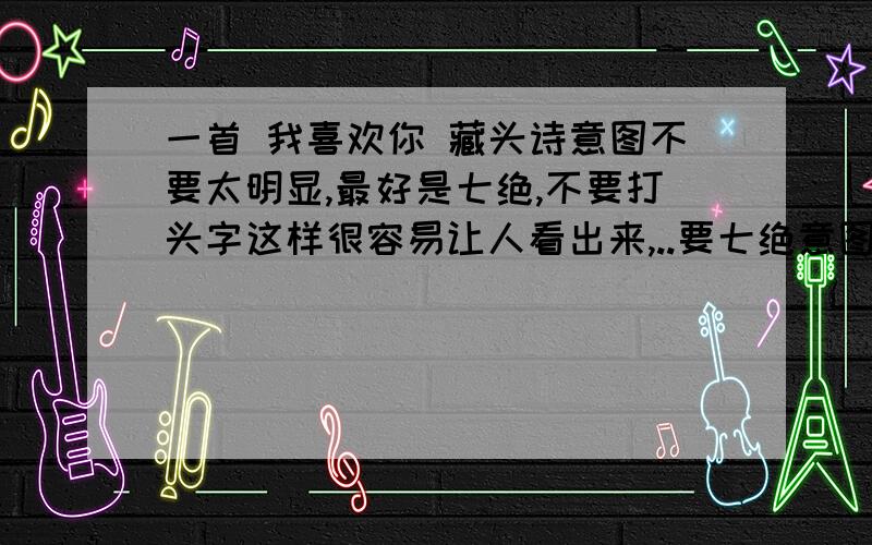 一首 我喜欢你 藏头诗意图不要太明显,最好是七绝,不要打头字这样很容易让人看出来,..要七绝意图都太明显了,这样的我也有几首 我想要把 我喜欢你 这4个字加在中间 我同样会收藏的,小弟