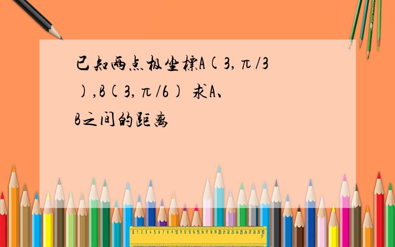 已知两点极坐标A(3,π/3),B(3,π/6) 求A、B之间的距离