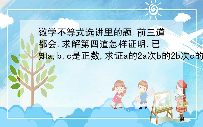 数学不等式选讲里的题.前三道都会,求解第四道怎样证明.已知a,b,c是正数,求证a的2a次b的2b次c的2c次大于等于a的（b+c）次b的（c+a）次c的（a+b）次. 在线等.