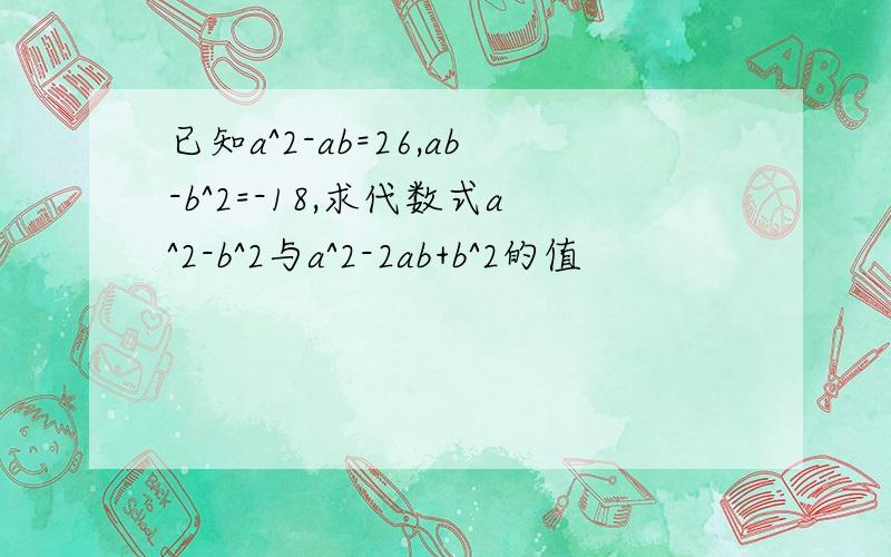 已知a^2-ab=26,ab-b^2=-18,求代数式a^2-b^2与a^2-2ab+b^2的值