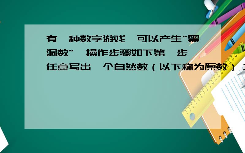 有一种数字游戏,可以产生“黑洞数”,操作步骤如下第一步,任意写出一个自然数（以下称为原数）；第二步,再写一个新的三位数,它的百位数字是原数中偶数数字的个数,十位数字是原数中奇