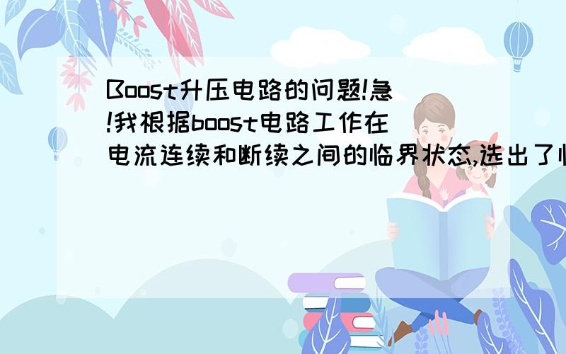 Boost升压电路的问题!急!我根据boost电路工作在电流连续和断续之间的临界状态,选出了临界电感.那么电路工作时是不是电感上的电流波形刚好处在充放电的临界状态呢?谢谢!答案满意追加分数