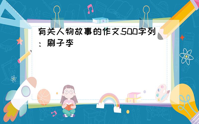 有关人物故事的作文500字列：刷子李