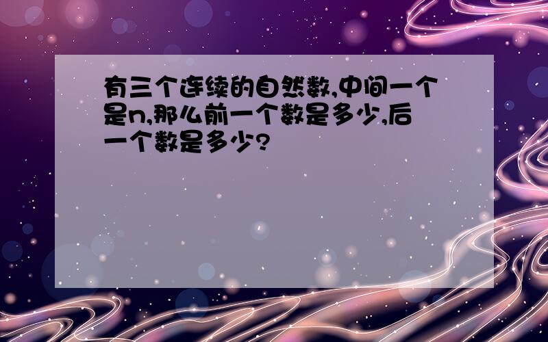 有三个连续的自然数,中间一个是n,那么前一个数是多少,后一个数是多少?