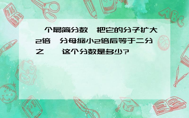 一个最简分数,把它的分子扩大2倍,分母缩小2倍后等于二分之一,这个分数是多少?