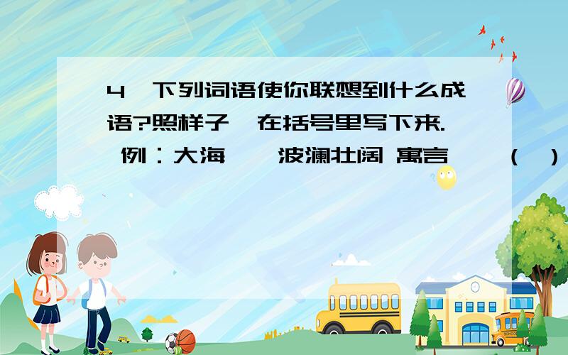 4、下列词语使你联想到什么成语?照样子,在括号里写下来. 例：大海——波澜壮阔 寓言——（ ）例：大海——波澜壮阔    寓言——（     ）     学习——（     ）    神态——（     ）     变化