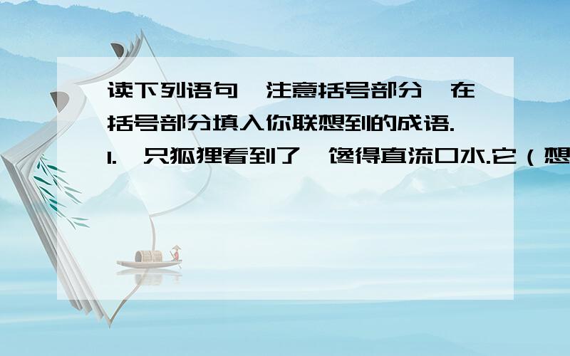 读下列语句,注意括号部分,在括号部分填入你联想到的成语.1.一只狐狸看到了,馋得直流口水.它（想尽了各种办法去够葡萄,但是白费劲）.（   ）（   ）2.护理（感到无望了,只好转身离开）.它