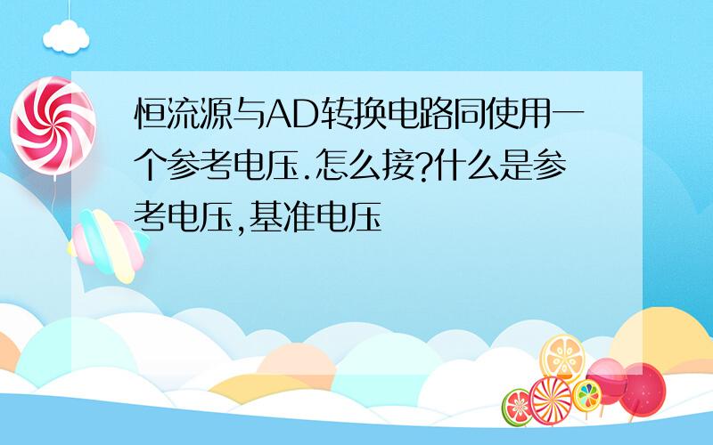 恒流源与AD转换电路同使用一个参考电压.怎么接?什么是参考电压,基准电压