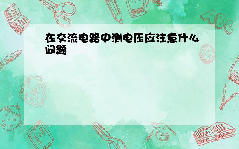 在交流电路中测电压应注意什么问题