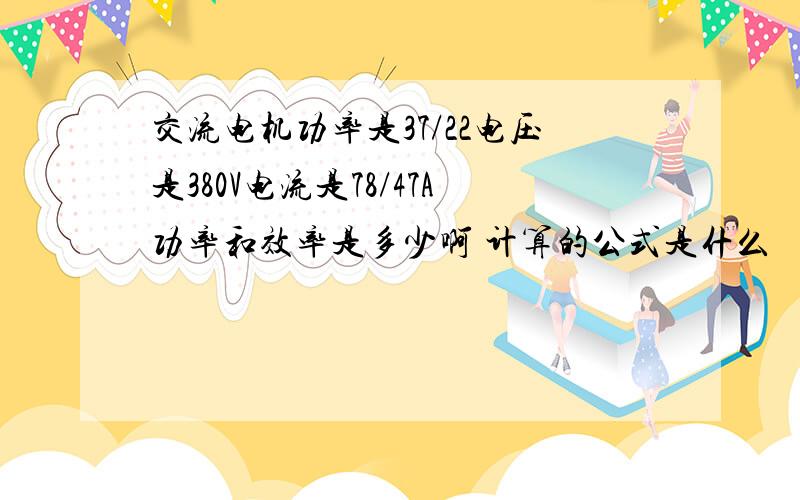 交流电机功率是37/22电压是380V电流是78/47A功率和效率是多少啊 计算的公式是什么