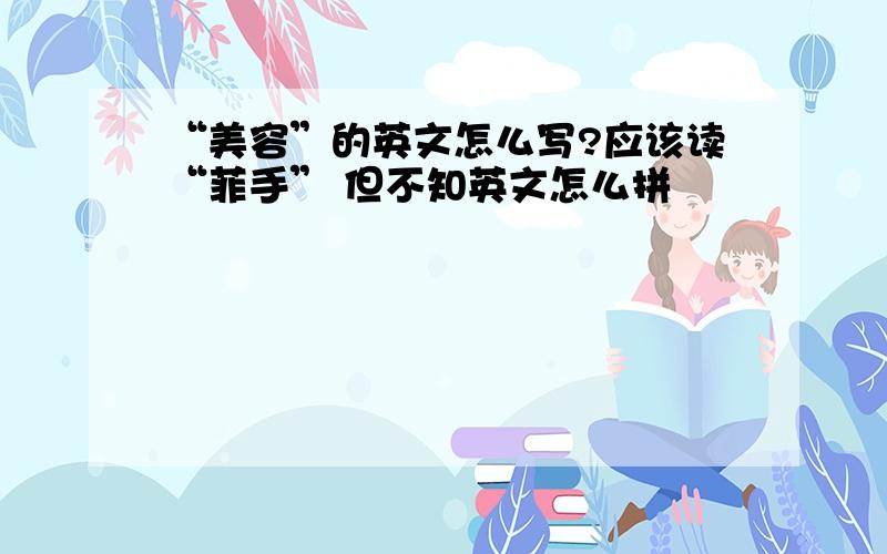 “美容”的英文怎么写?应该读“菲手” 但不知英文怎么拼